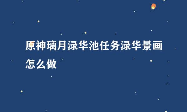 原神璃月渌华池任务渌华景画怎么做