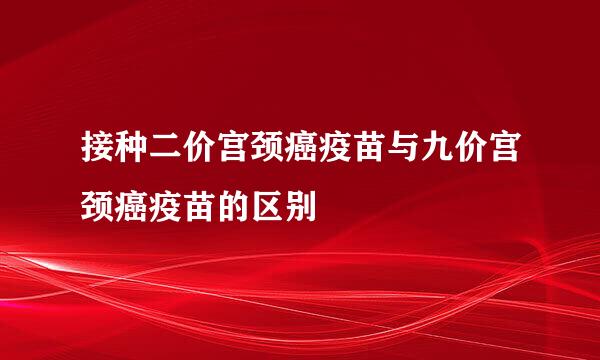 接种二价宫颈癌疫苗与九价宫颈癌疫苗的区别