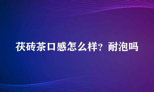 茯砖茶口感怎么样？耐泡吗