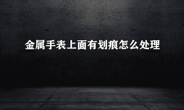 金属手表上面有划痕怎么处理