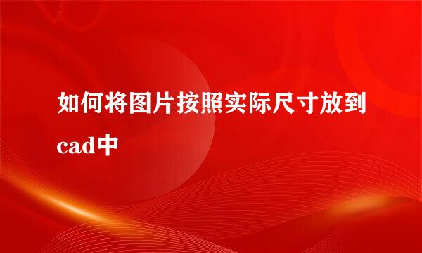 如何将图片按照实际尺寸放到cad中