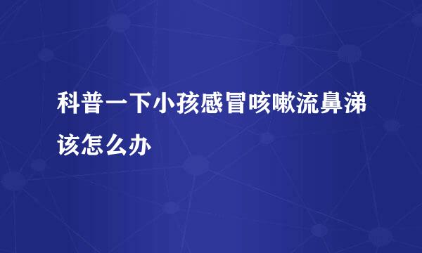 科普一下小孩感冒咳嗽流鼻涕该怎么办
