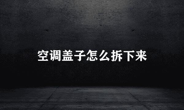 空调盖子怎么拆下来