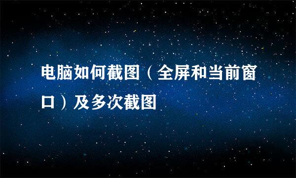 电脑如何截图（全屏和当前窗口）及多次截图