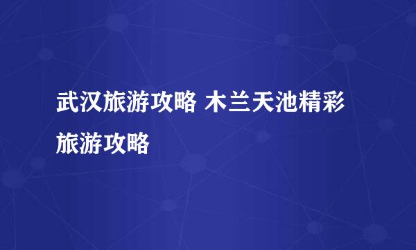 武汉旅游攻略 木兰天池精彩旅游攻略