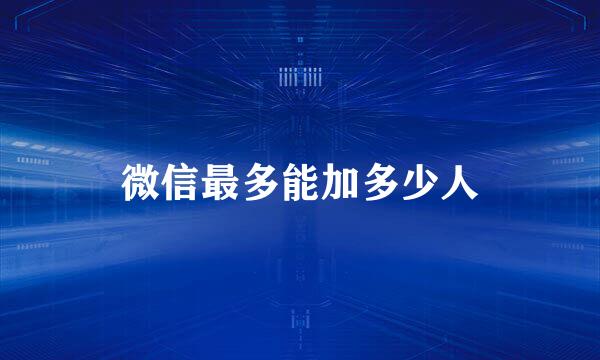 微信最多能加多少人