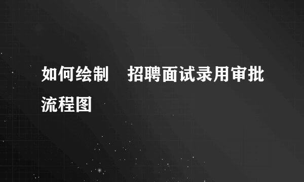 如何绘制招聘面试录用审批流程图