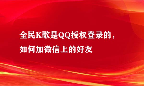全民K歌是QQ授权登录的，如何加微信上的好友