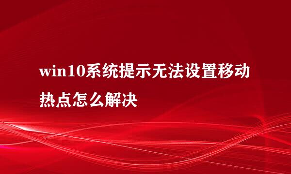 win10系统提示无法设置移动热点怎么解决