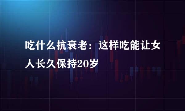吃什么抗衰老：这样吃能让女人长久保持20岁