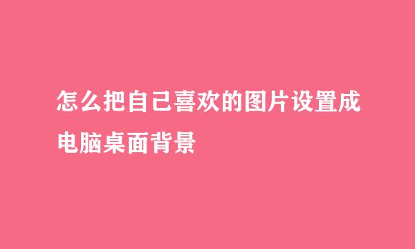 怎么把自己喜欢的图片设置成电脑桌面背景