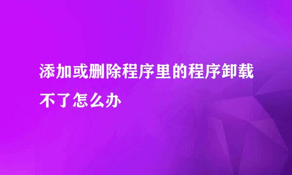 添加或删除程序里的程序卸载不了怎么办