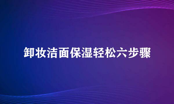 卸妆洁面保湿轻松六步骤