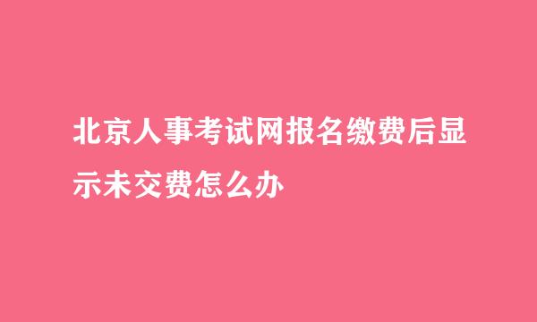 北京人事考试网报名缴费后显示未交费怎么办