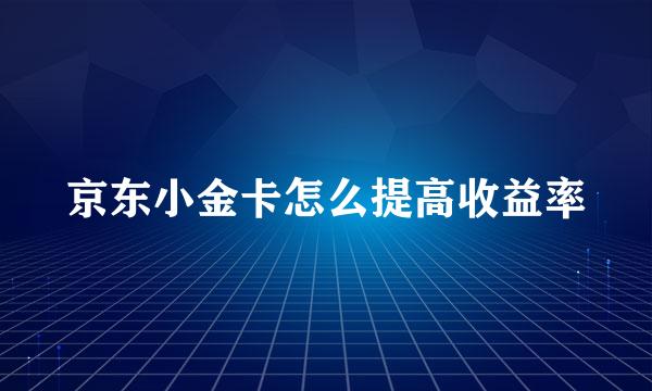 京东小金卡怎么提高收益率