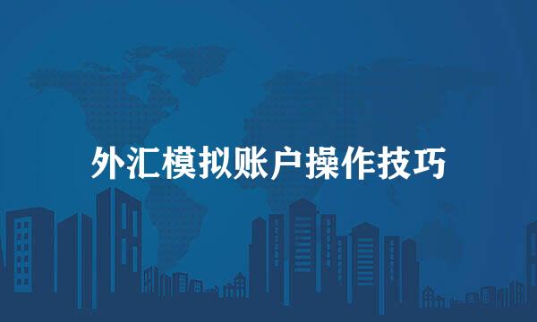 外汇模拟账户操作技巧