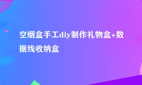 空烟盒手工diy制作礼物盒+数据线收纳盒