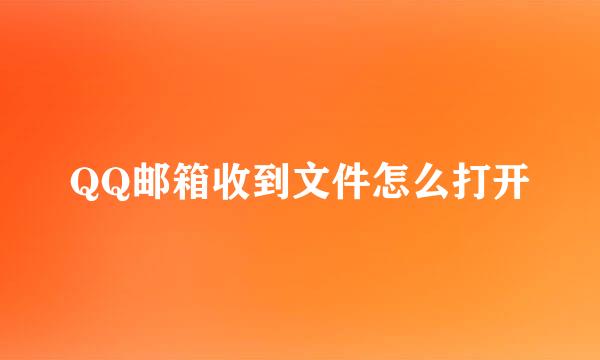 QQ邮箱收到文件怎么打开