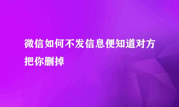 微信如何不发信息便知道对方把你删掉
