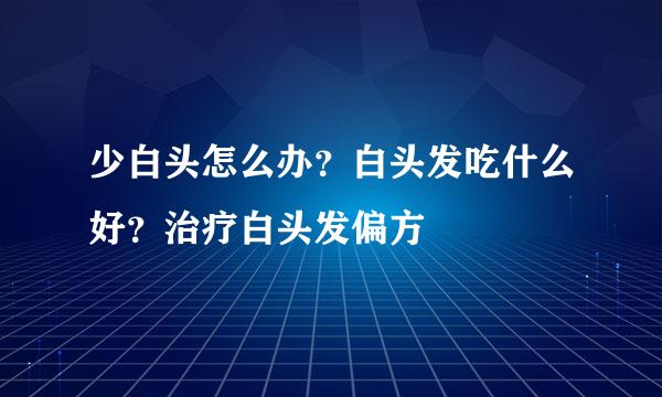少白头怎么办？白头发吃什么好？治疗白头发偏方