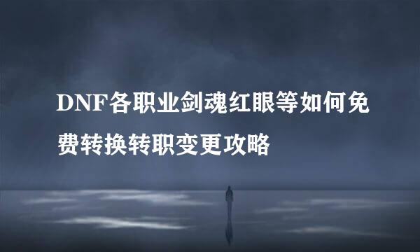 DNF各职业剑魂红眼等如何免费转换转职变更攻略