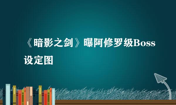 《暗影之剑》曝阿修罗级Boss设定图