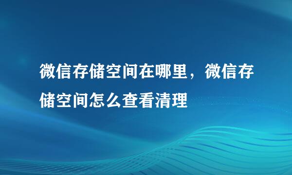 微信存储空间在哪里，微信存储空间怎么查看清理