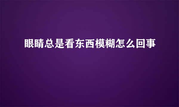 眼睛总是看东西模糊怎么回事