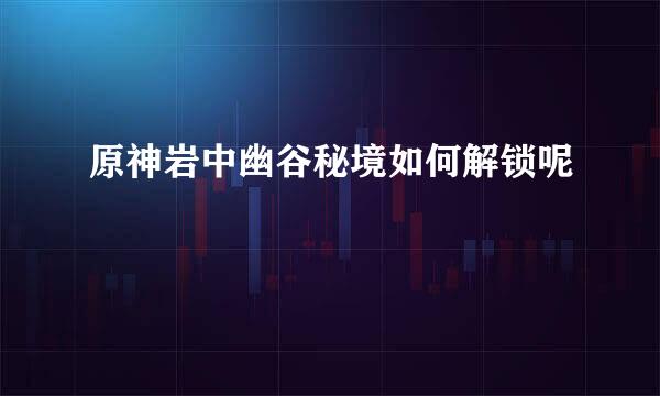 原神岩中幽谷秘境如何解锁呢