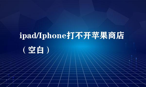 ipad/Iphone打不开苹果商店（空白）