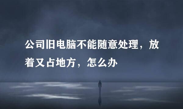 公司旧电脑不能随意处理，放着又占地方，怎么办