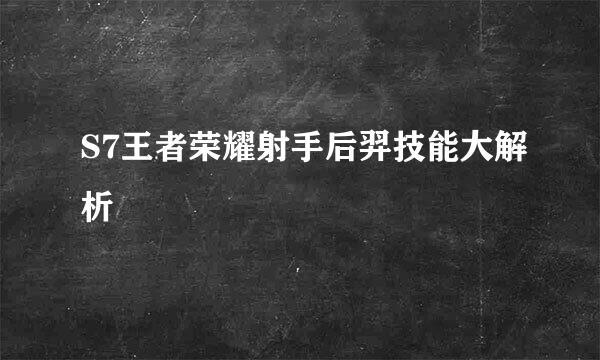 S7王者荣耀射手后羿技能大解析