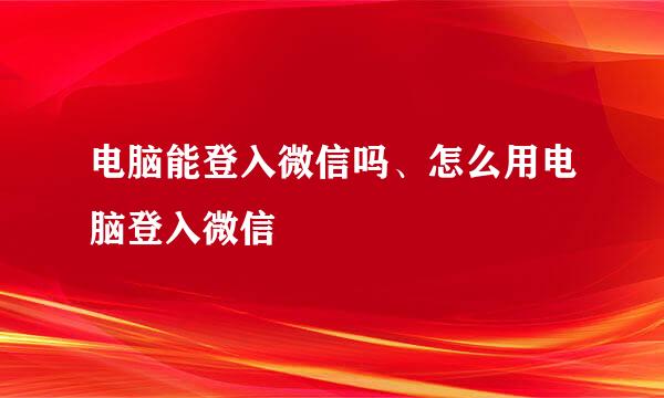 电脑能登入微信吗、怎么用电脑登入微信