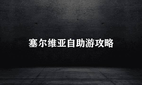 塞尔维亚自助游攻略