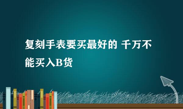 复刻手表要买最好的 千万不能买入B货