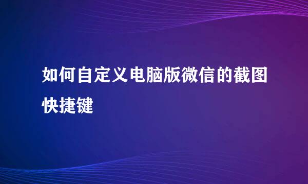 如何自定义电脑版微信的截图快捷键