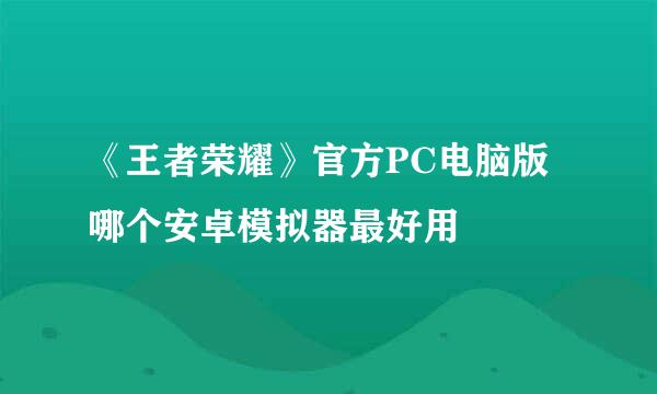 《王者荣耀》官方PC电脑版哪个安卓模拟器最好用
