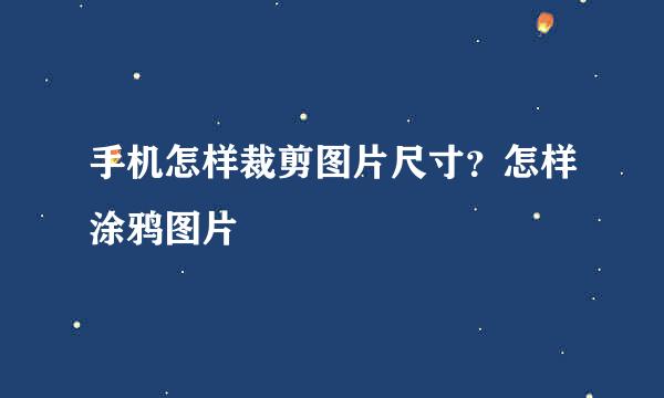 手机怎样裁剪图片尺寸？怎样涂鸦图片