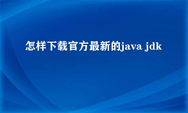 怎样下载官方最新的java jdk