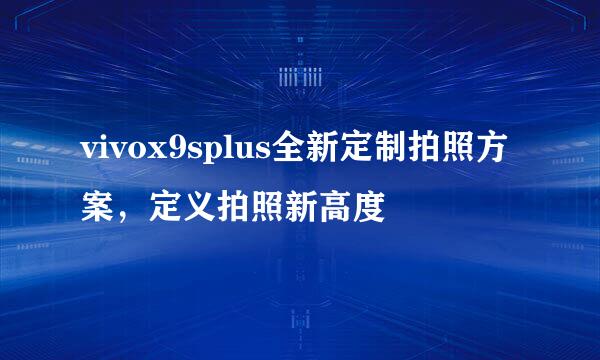 vivox9splus全新定制拍照方案，定义拍照新高度