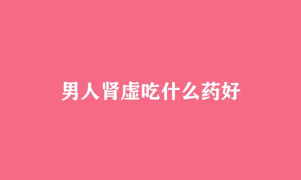 男人肾虚吃什么药好