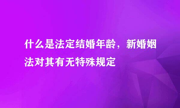 什么是法定结婚年龄，新婚姻法对其有无特殊规定