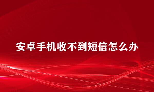 安卓手机收不到短信怎么办