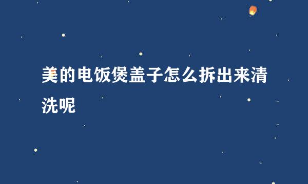 美的电饭煲盖子怎么拆出来清洗呢