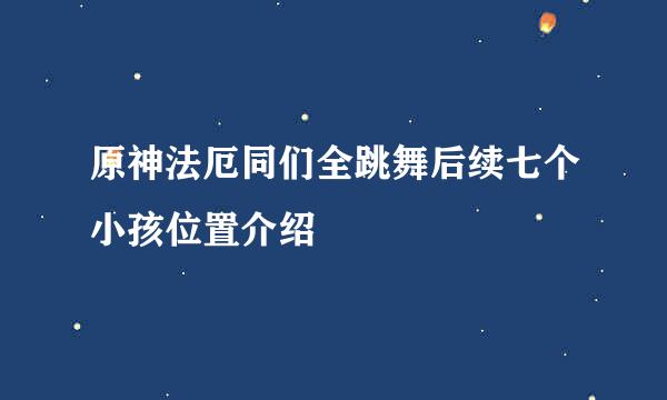 原神法厄同们全跳舞后续七个小孩位置介绍
