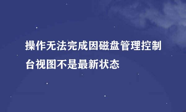 操作无法完成因磁盘管理控制台视图不是最新状态