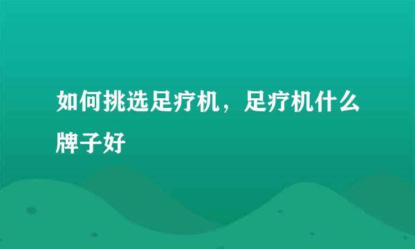 如何挑选足疗机，足疗机什么牌子好