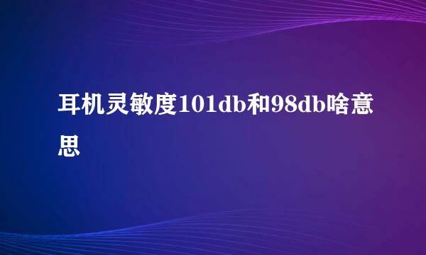 耳机灵敏度101db和98db啥意思