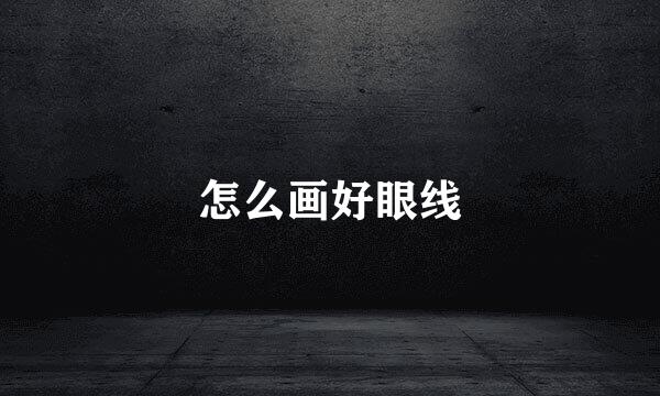 怎么画好眼线