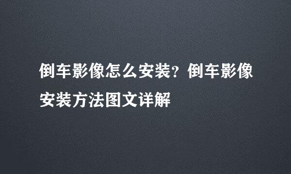 倒车影像怎么安装？倒车影像安装方法图文详解